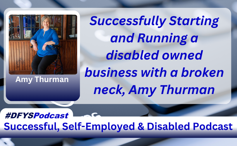 The background of the image is a grey computer keyboard with the letters “C” and “V” blurred. To the left of the spacebar, there is the wheelchair-disabled logo in white on a key. Centered and filling most of the image is a white transparent overlay. On the left of the transparent area image is a photo of Amy Thurman, a Caucasian woman, with blondish hair, wearing a blue top and black pants, sitting on a black rollator in front of counter with windows behind her with her name under her photo. To the right of the photo appears Successfully Staring and Running a disabled owned business with a broken neck, Amy Thurman in blue text. Near the bottom of the image is a white bar that stretches across the entire image and transitions into navy blue. In the vibrant blue text, within the bar, appears “Successful. Self-Employed & Disabled”. Above the bar on the left side of the screen, is a white tab with #DFYSPodcast in two shades of blue.