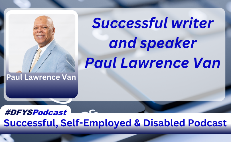 The background of the image is a grey computer keyboard with the letters “C” and “V” blurred. To the left of the spacebar, there is the wheelchair-disabled logo in white on a key. Centered and filling most of the image is a white transparent overlay. On the left of the transparent area image is a photo of Paul Lawrence Van, a African-American man, no hair, smiling, wearing a pink tie, white shirt and light blue sports jacket against a white background with his name under his photo. To the right of the photo appears Successful writer and speaker Paul Lawrence Van in blue text. Near the bottom of the image is a white bar that stretches across the entire image and transitions into navy blue. In the vibrant blue text, within the bar, appears “Successful. Self-Employed & Disabled”. Above the bar on the left side of the screen, is a white tab with #DFYSPodcast in two shades of blue.
